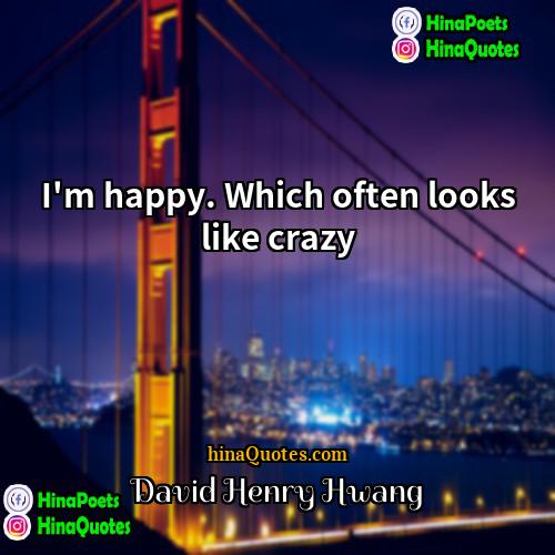 David Henry Hwang Quotes | I'm happy. Which often looks like crazy.
